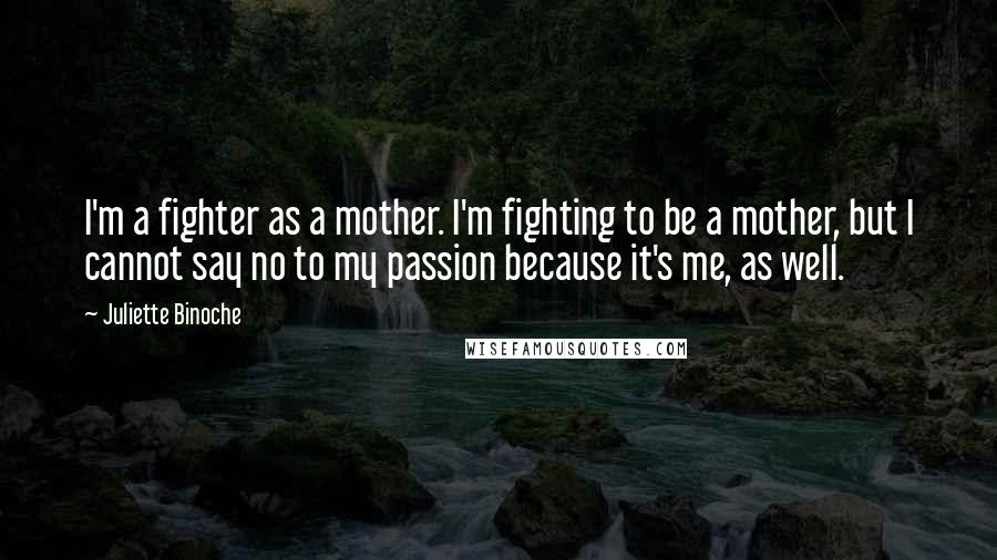 Juliette Binoche Quotes: I'm a fighter as a mother. I'm fighting to be a mother, but I cannot say no to my passion because it's me, as well.