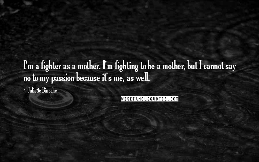Juliette Binoche Quotes: I'm a fighter as a mother. I'm fighting to be a mother, but I cannot say no to my passion because it's me, as well.