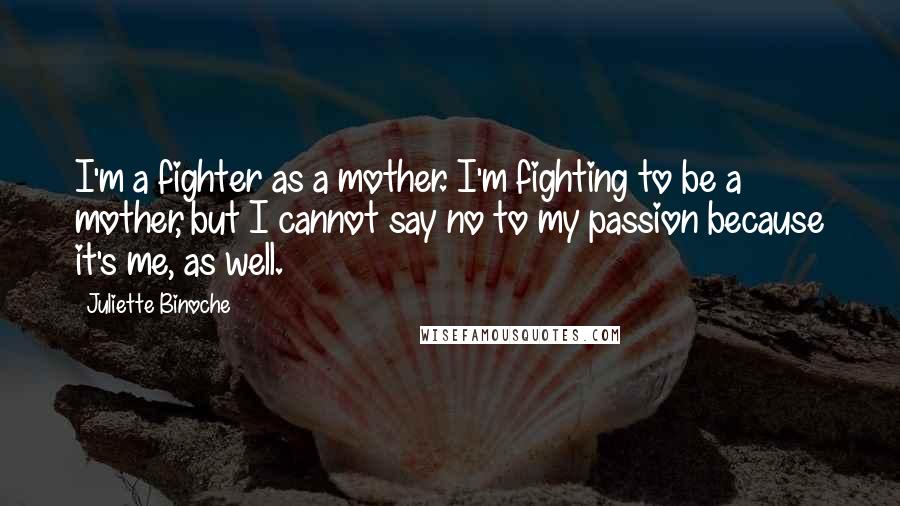 Juliette Binoche Quotes: I'm a fighter as a mother. I'm fighting to be a mother, but I cannot say no to my passion because it's me, as well.
