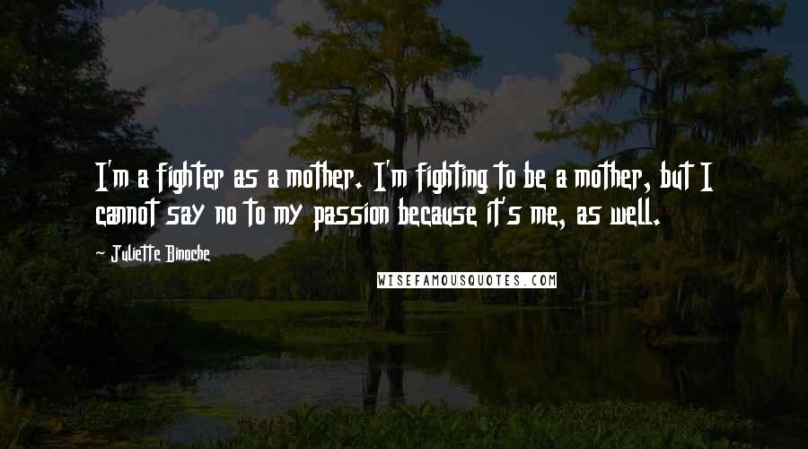 Juliette Binoche Quotes: I'm a fighter as a mother. I'm fighting to be a mother, but I cannot say no to my passion because it's me, as well.