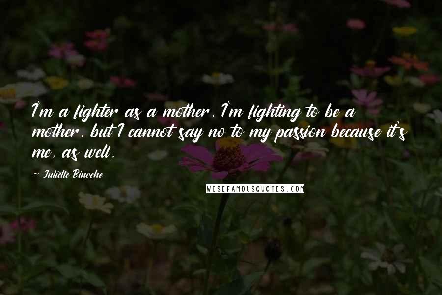 Juliette Binoche Quotes: I'm a fighter as a mother. I'm fighting to be a mother, but I cannot say no to my passion because it's me, as well.