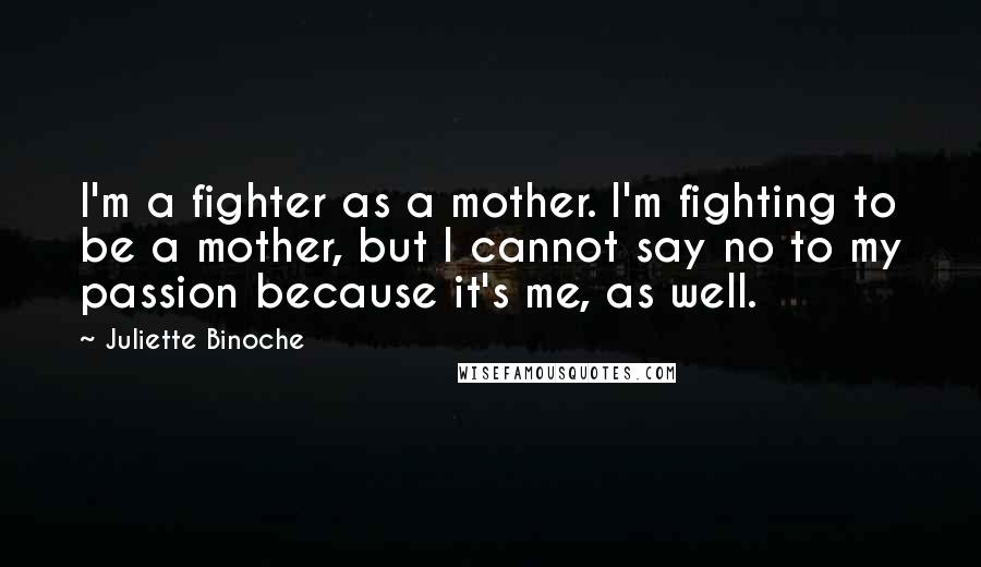 Juliette Binoche Quotes: I'm a fighter as a mother. I'm fighting to be a mother, but I cannot say no to my passion because it's me, as well.