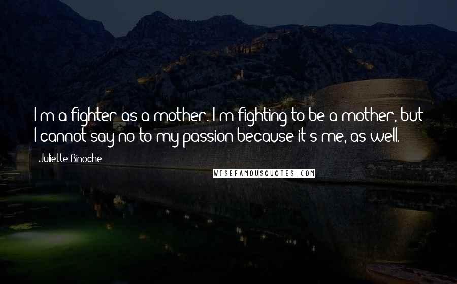 Juliette Binoche Quotes: I'm a fighter as a mother. I'm fighting to be a mother, but I cannot say no to my passion because it's me, as well.