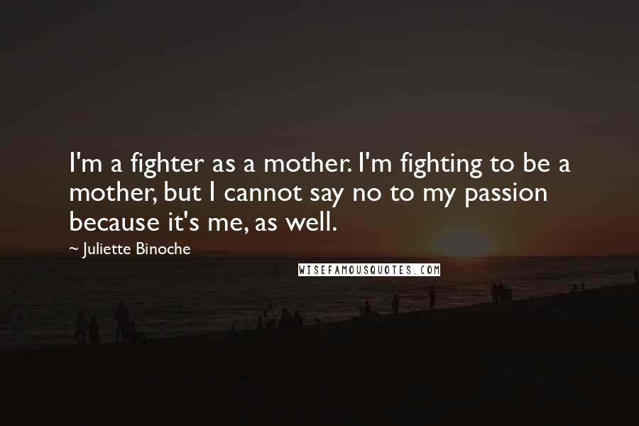 Juliette Binoche Quotes: I'm a fighter as a mother. I'm fighting to be a mother, but I cannot say no to my passion because it's me, as well.