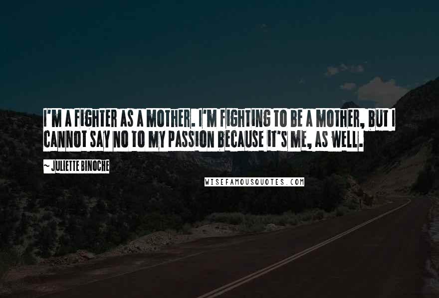 Juliette Binoche Quotes: I'm a fighter as a mother. I'm fighting to be a mother, but I cannot say no to my passion because it's me, as well.