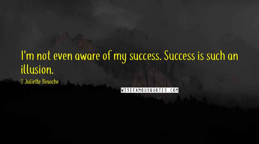 Juliette Binoche Quotes: I'm not even aware of my success. Success is such an illusion.