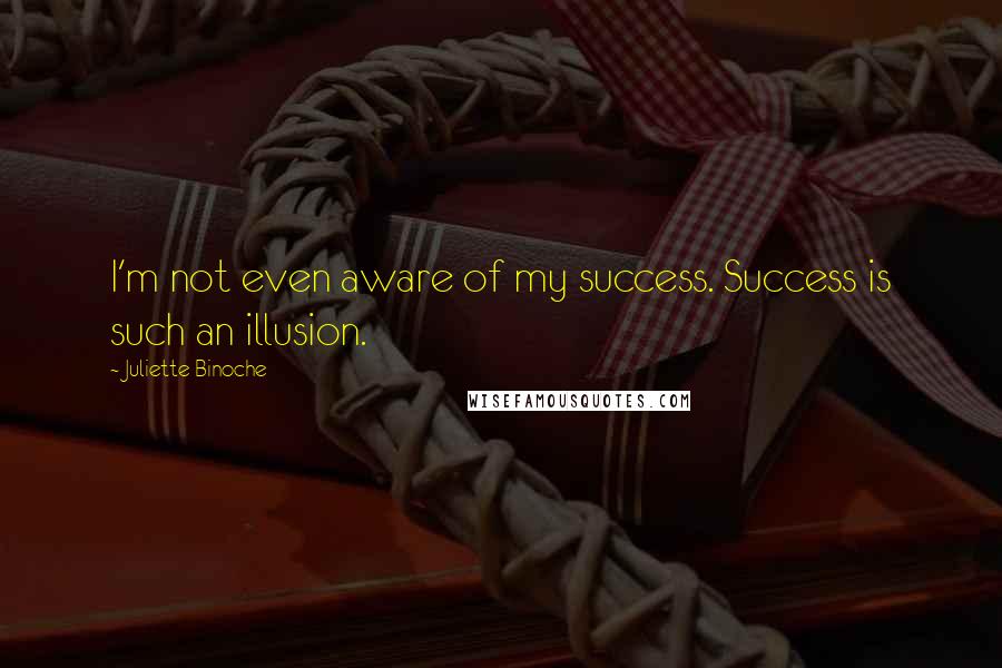 Juliette Binoche Quotes: I'm not even aware of my success. Success is such an illusion.