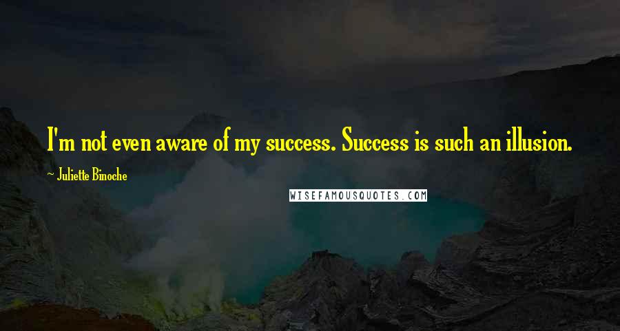 Juliette Binoche Quotes: I'm not even aware of my success. Success is such an illusion.