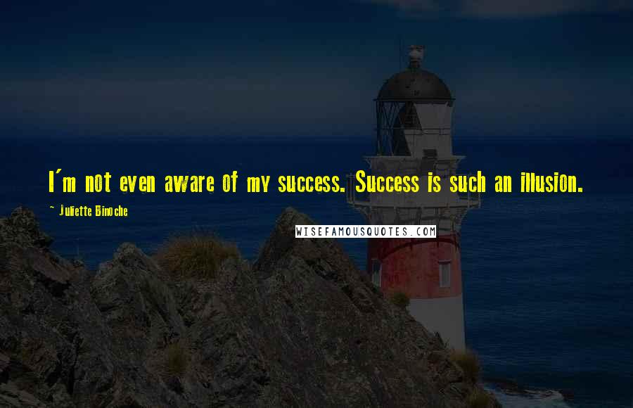 Juliette Binoche Quotes: I'm not even aware of my success. Success is such an illusion.