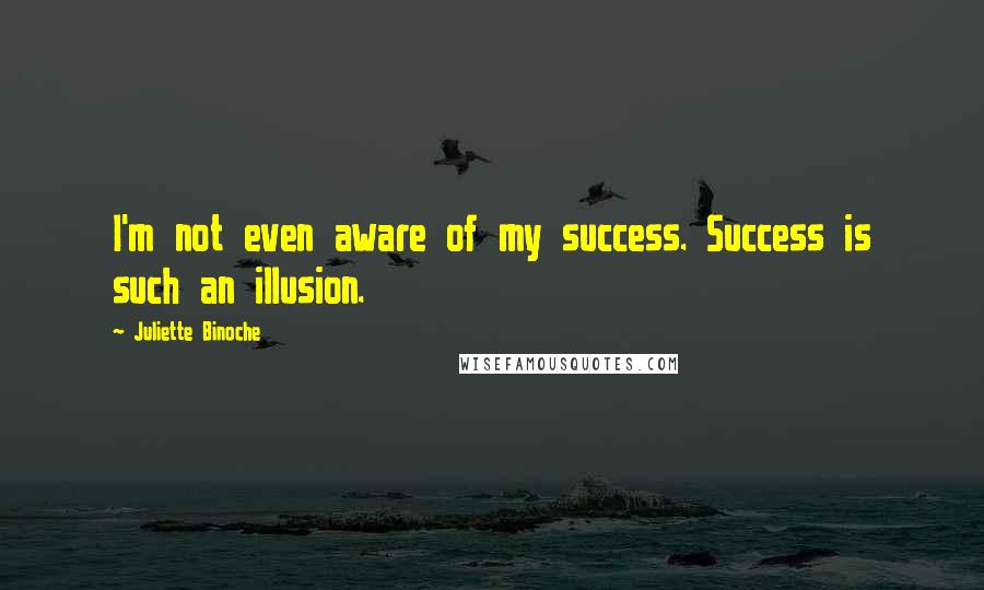 Juliette Binoche Quotes: I'm not even aware of my success. Success is such an illusion.