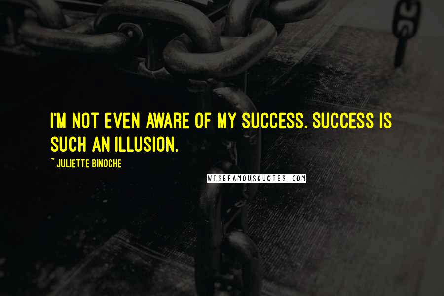 Juliette Binoche Quotes: I'm not even aware of my success. Success is such an illusion.