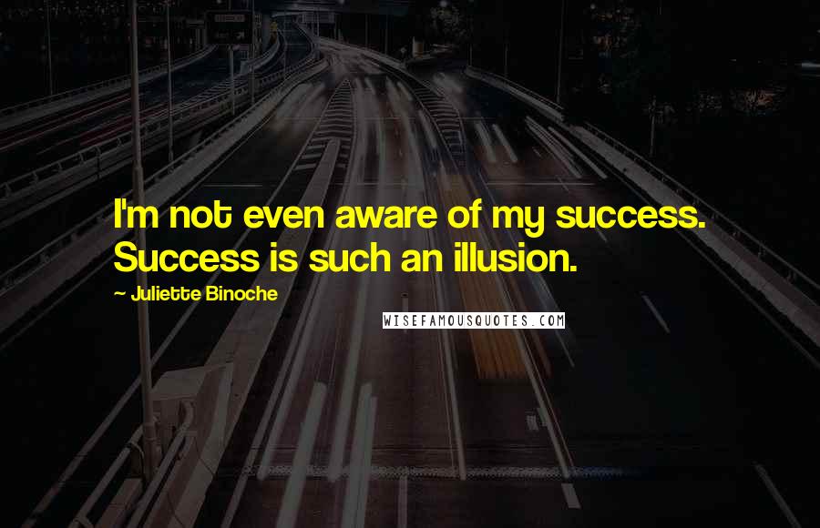 Juliette Binoche Quotes: I'm not even aware of my success. Success is such an illusion.