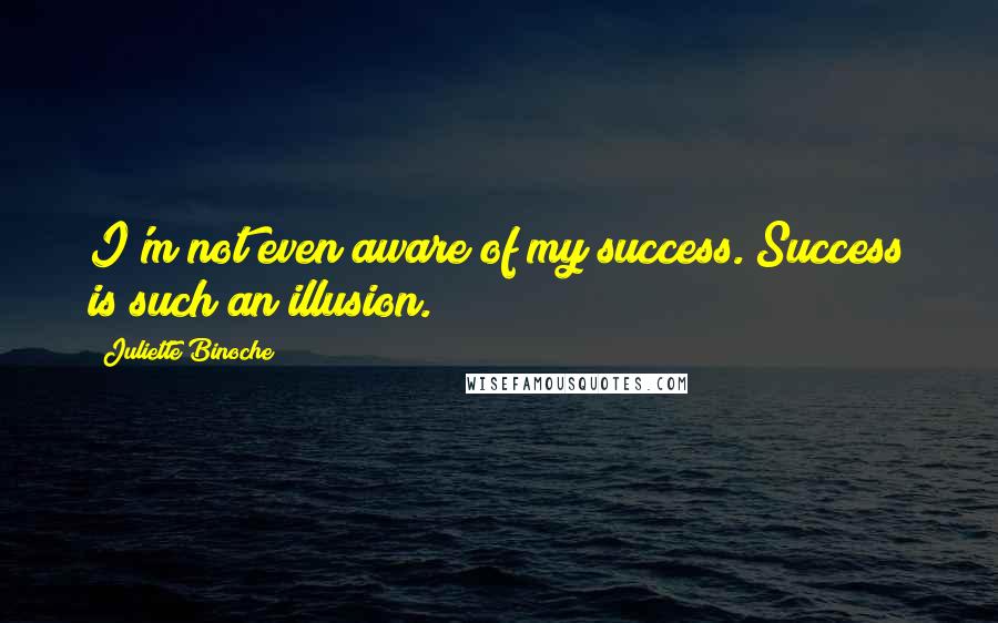 Juliette Binoche Quotes: I'm not even aware of my success. Success is such an illusion.