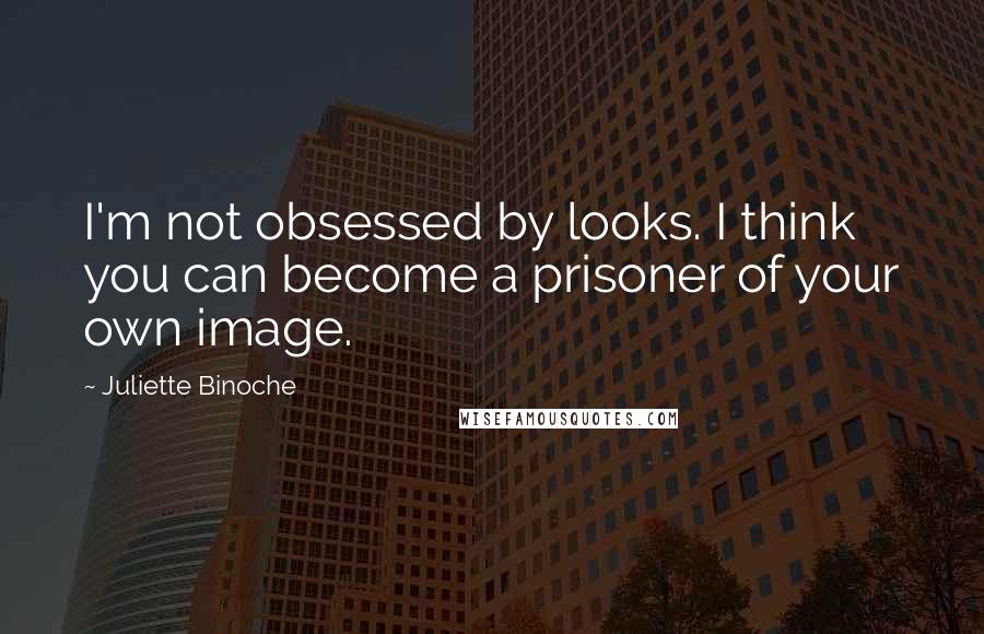 Juliette Binoche Quotes: I'm not obsessed by looks. I think you can become a prisoner of your own image.
