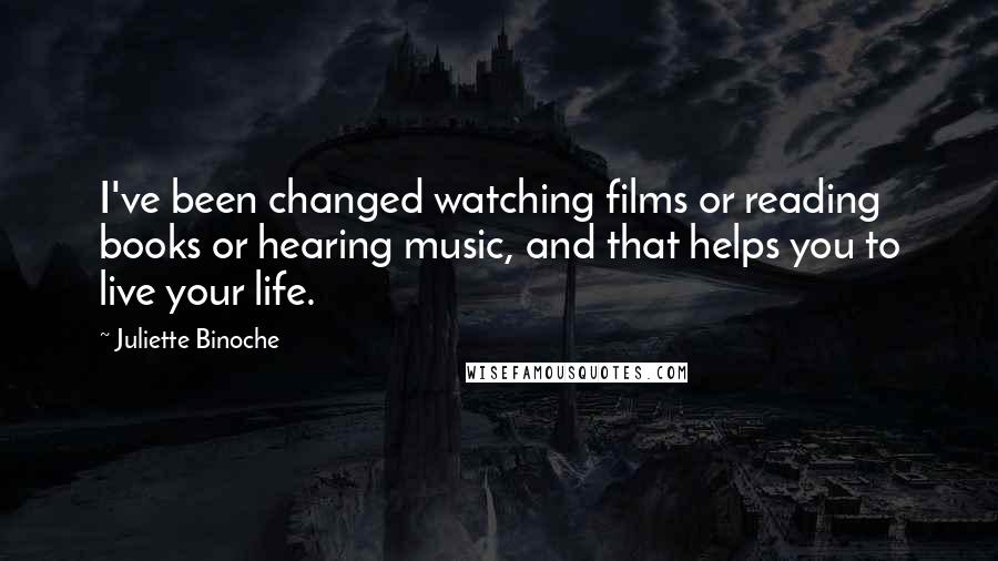 Juliette Binoche Quotes: I've been changed watching films or reading books or hearing music, and that helps you to live your life.