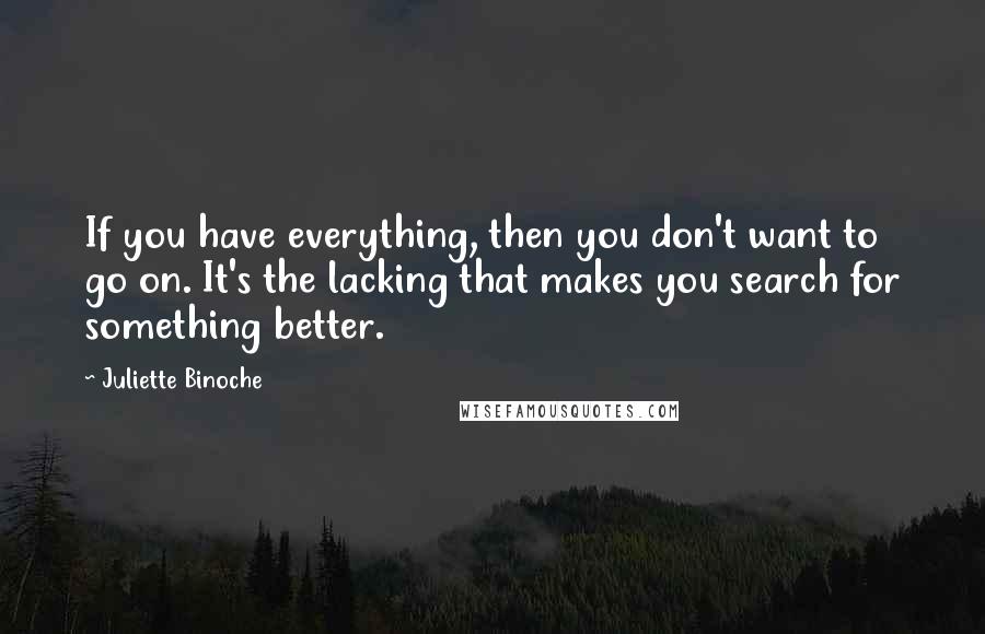 Juliette Binoche Quotes: If you have everything, then you don't want to go on. It's the lacking that makes you search for something better.