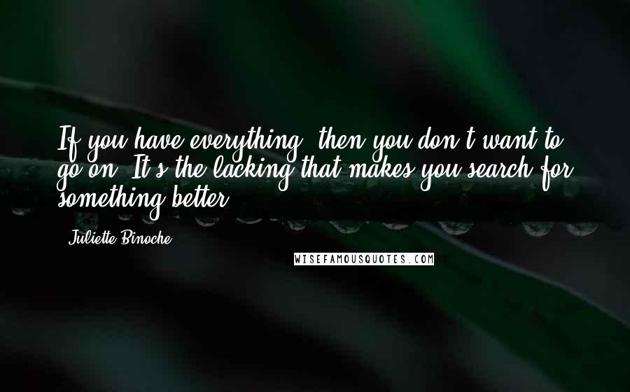 Juliette Binoche Quotes: If you have everything, then you don't want to go on. It's the lacking that makes you search for something better.