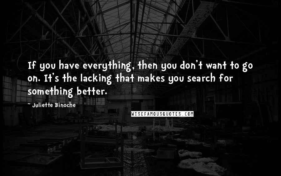 Juliette Binoche Quotes: If you have everything, then you don't want to go on. It's the lacking that makes you search for something better.