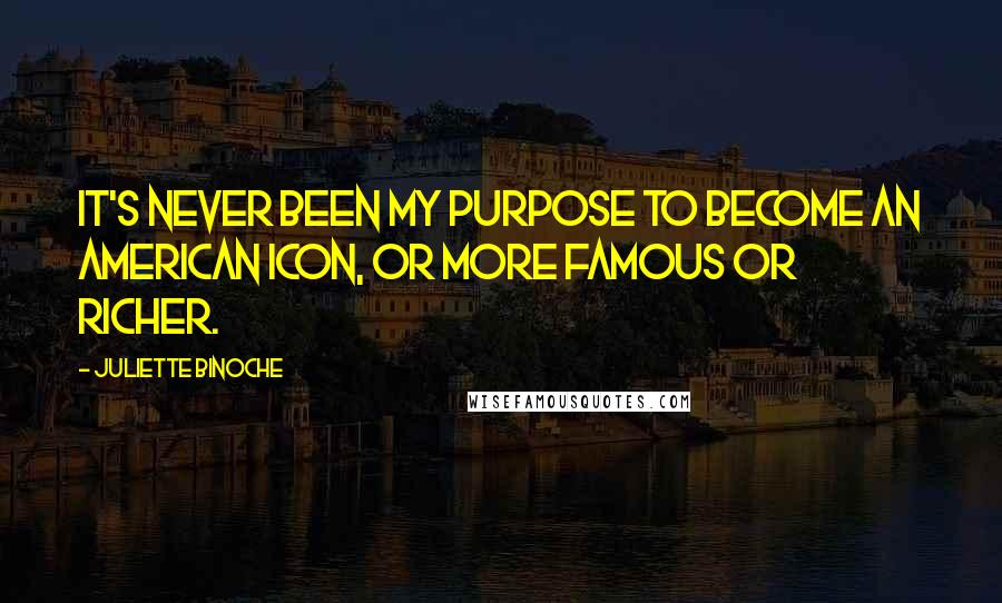 Juliette Binoche Quotes: It's never been my purpose to become an American icon, or more famous or richer.