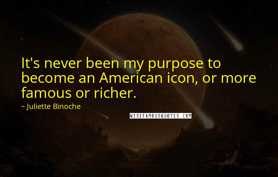 Juliette Binoche Quotes: It's never been my purpose to become an American icon, or more famous or richer.