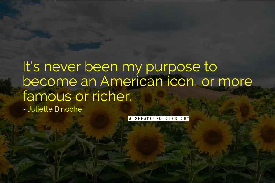 Juliette Binoche Quotes: It's never been my purpose to become an American icon, or more famous or richer.