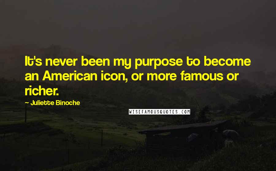 Juliette Binoche Quotes: It's never been my purpose to become an American icon, or more famous or richer.