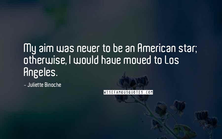 Juliette Binoche Quotes: My aim was never to be an American star; otherwise, I would have moved to Los Angeles.