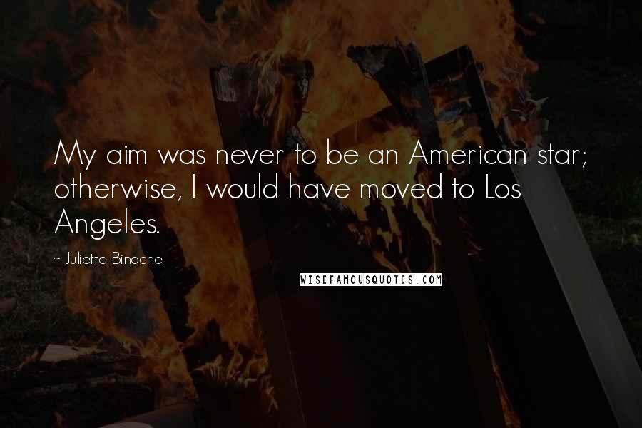 Juliette Binoche Quotes: My aim was never to be an American star; otherwise, I would have moved to Los Angeles.