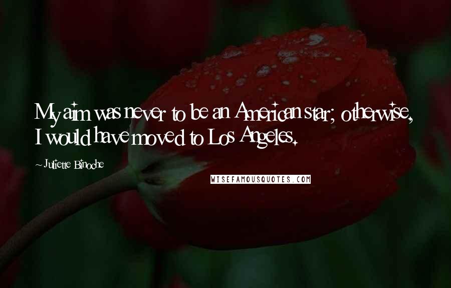 Juliette Binoche Quotes: My aim was never to be an American star; otherwise, I would have moved to Los Angeles.