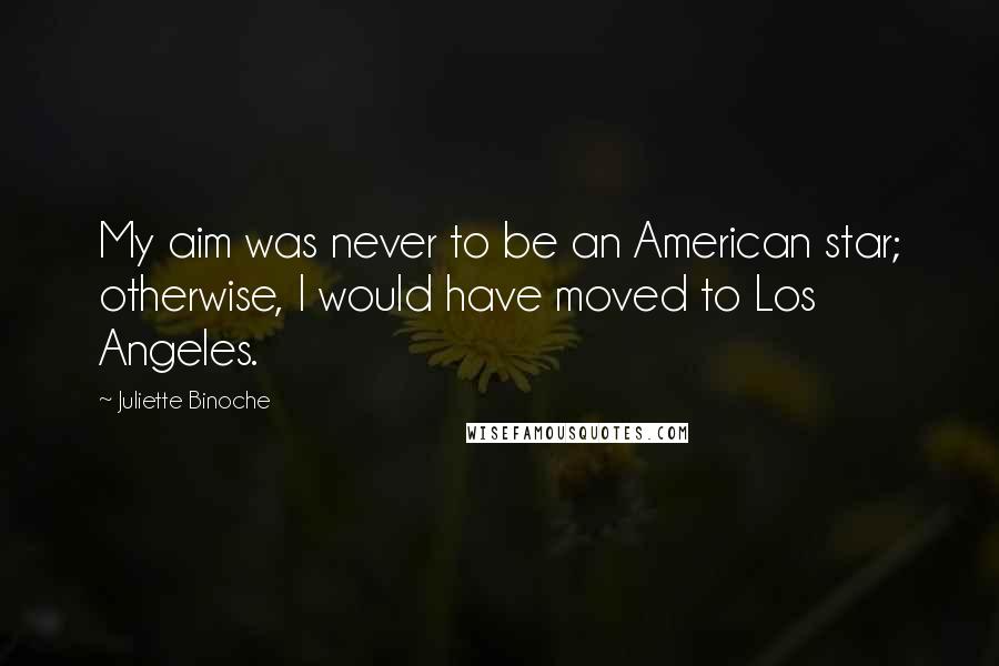 Juliette Binoche Quotes: My aim was never to be an American star; otherwise, I would have moved to Los Angeles.