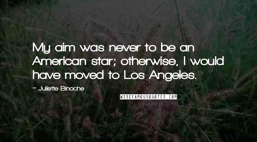 Juliette Binoche Quotes: My aim was never to be an American star; otherwise, I would have moved to Los Angeles.