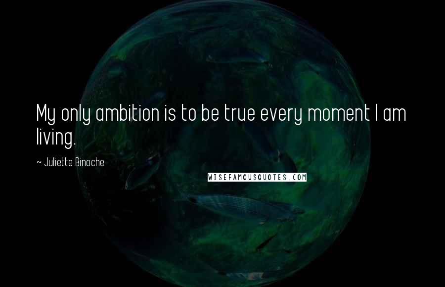 Juliette Binoche Quotes: My only ambition is to be true every moment I am living.
