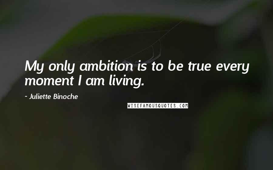 Juliette Binoche Quotes: My only ambition is to be true every moment I am living.