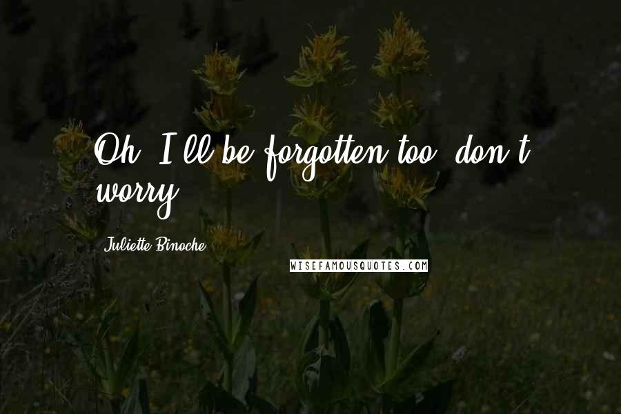Juliette Binoche Quotes: Oh, I'll be forgotten too, don't worry.