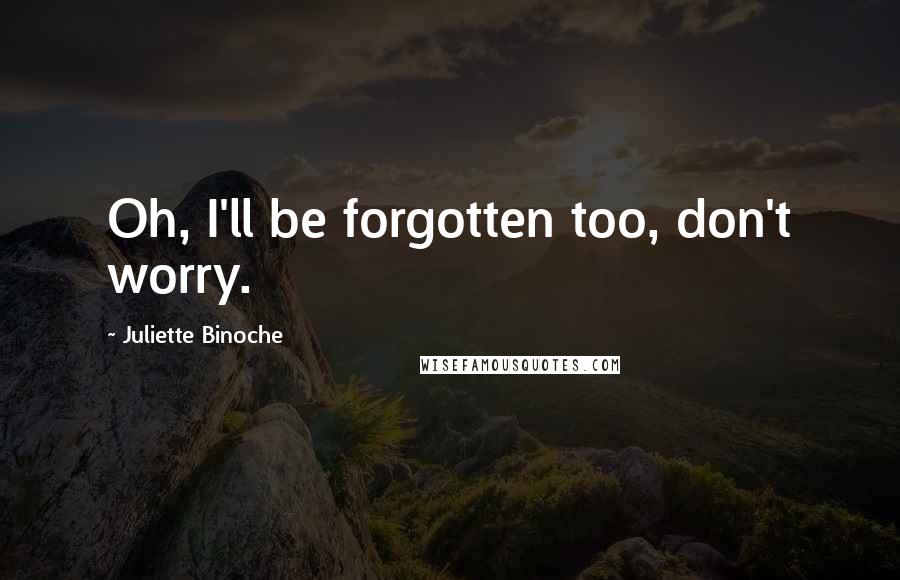 Juliette Binoche Quotes: Oh, I'll be forgotten too, don't worry.