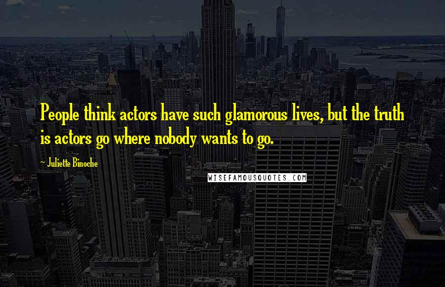 Juliette Binoche Quotes: People think actors have such glamorous lives, but the truth is actors go where nobody wants to go.