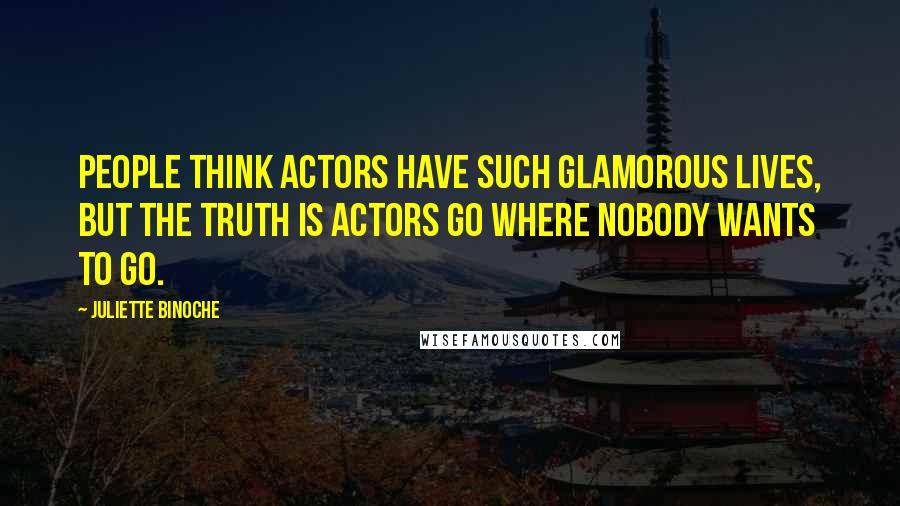 Juliette Binoche Quotes: People think actors have such glamorous lives, but the truth is actors go where nobody wants to go.