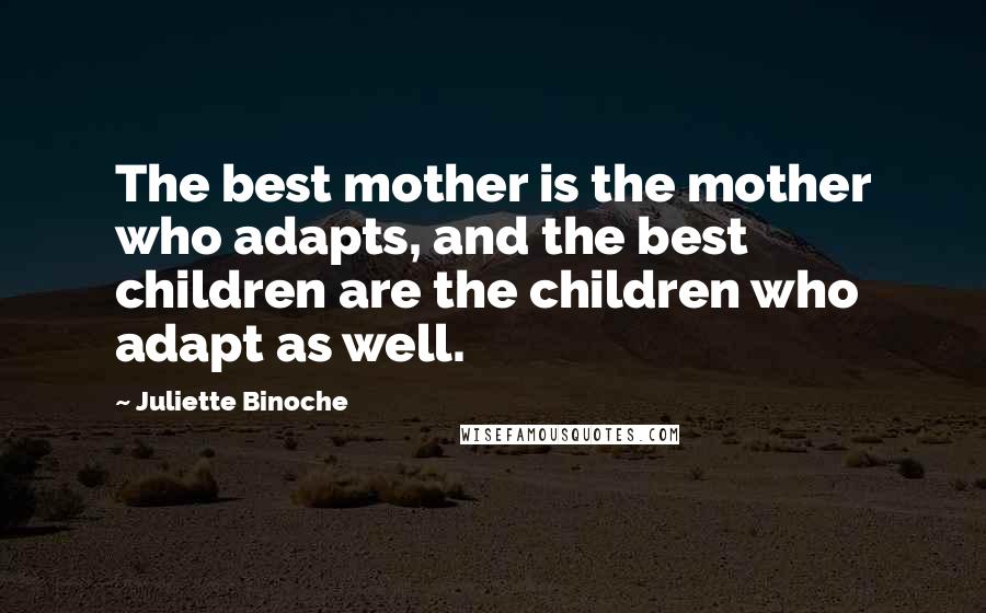 Juliette Binoche Quotes: The best mother is the mother who adapts, and the best children are the children who adapt as well.