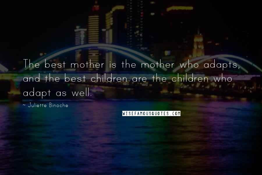 Juliette Binoche Quotes: The best mother is the mother who adapts, and the best children are the children who adapt as well.