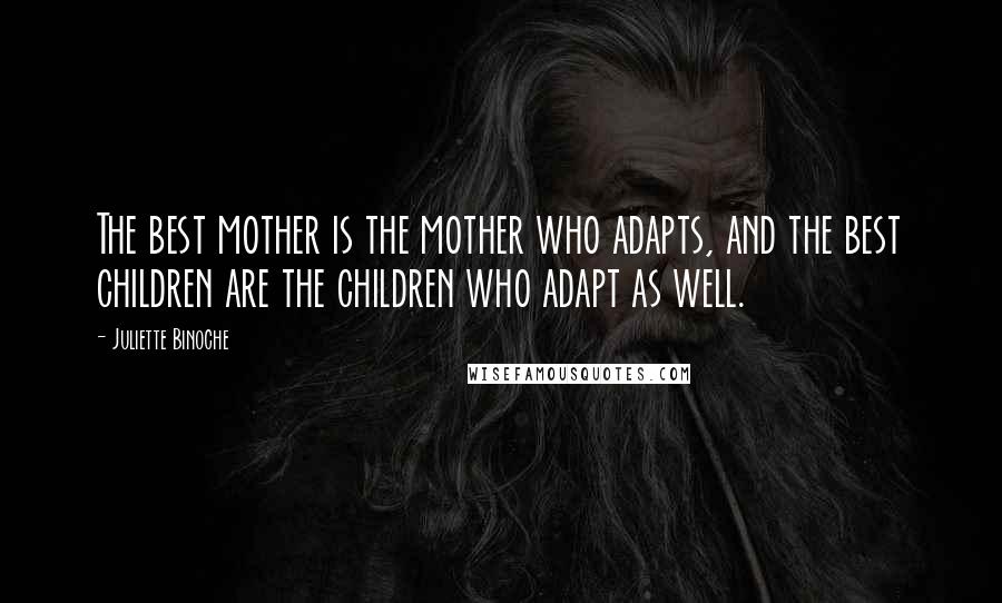 Juliette Binoche Quotes: The best mother is the mother who adapts, and the best children are the children who adapt as well.