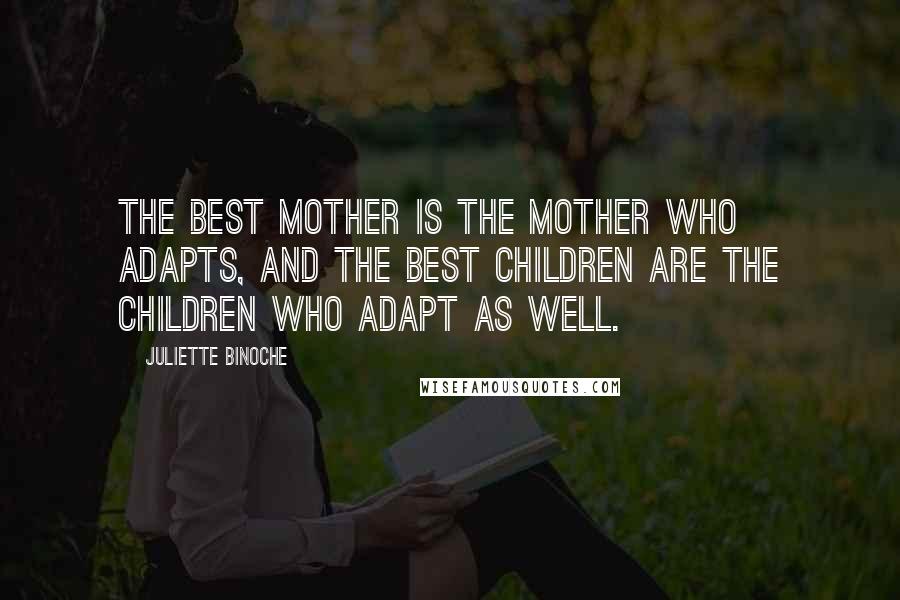 Juliette Binoche Quotes: The best mother is the mother who adapts, and the best children are the children who adapt as well.