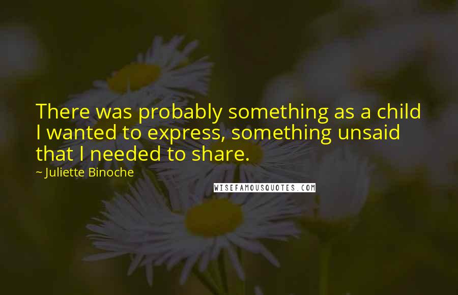 Juliette Binoche Quotes: There was probably something as a child I wanted to express, something unsaid that I needed to share.