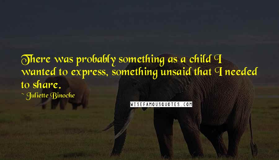 Juliette Binoche Quotes: There was probably something as a child I wanted to express, something unsaid that I needed to share.