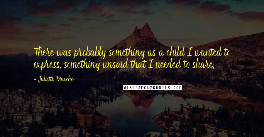 Juliette Binoche Quotes: There was probably something as a child I wanted to express, something unsaid that I needed to share.