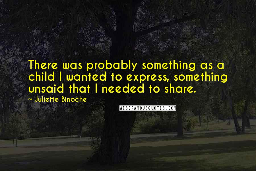 Juliette Binoche Quotes: There was probably something as a child I wanted to express, something unsaid that I needed to share.