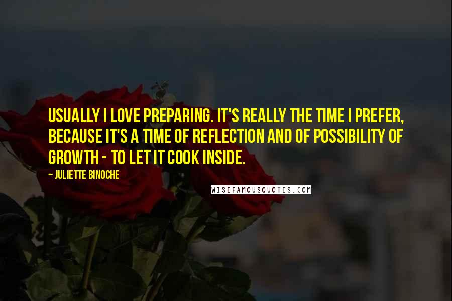 Juliette Binoche Quotes: Usually I love preparing. It's really the time I prefer, because it's a time of reflection and of possibility of growth - to let it cook inside.