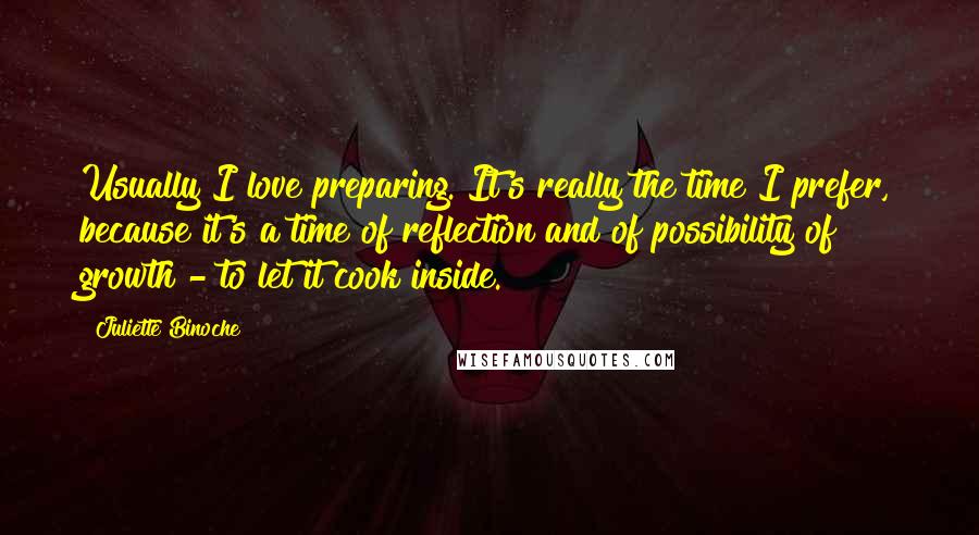 Juliette Binoche Quotes: Usually I love preparing. It's really the time I prefer, because it's a time of reflection and of possibility of growth - to let it cook inside.