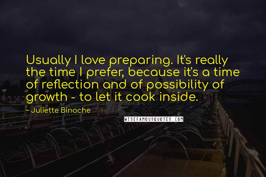 Juliette Binoche Quotes: Usually I love preparing. It's really the time I prefer, because it's a time of reflection and of possibility of growth - to let it cook inside.