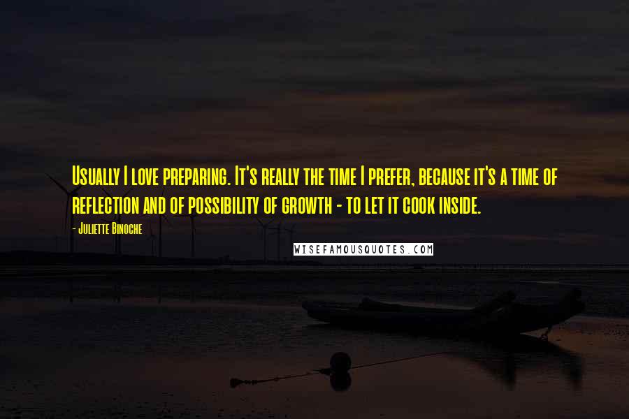 Juliette Binoche Quotes: Usually I love preparing. It's really the time I prefer, because it's a time of reflection and of possibility of growth - to let it cook inside.