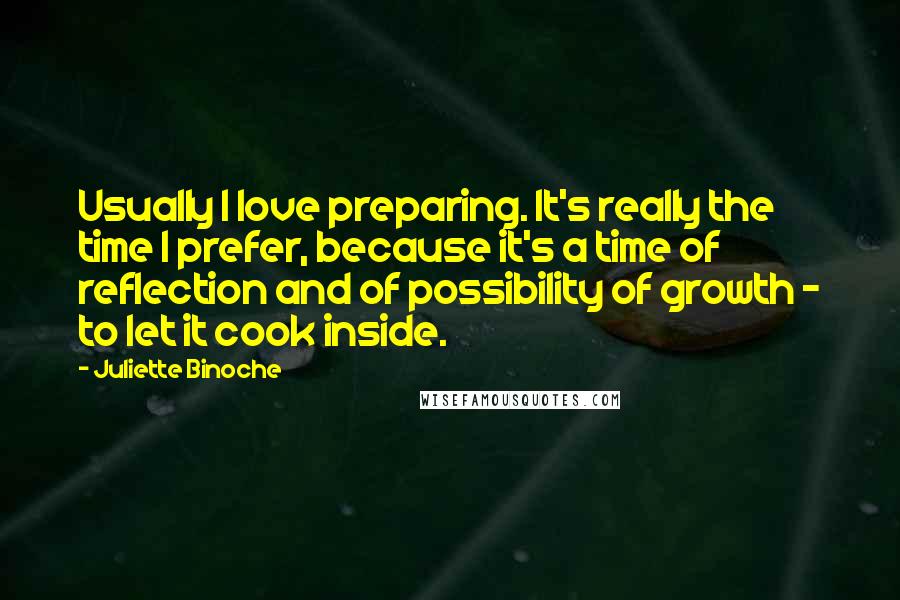 Juliette Binoche Quotes: Usually I love preparing. It's really the time I prefer, because it's a time of reflection and of possibility of growth - to let it cook inside.